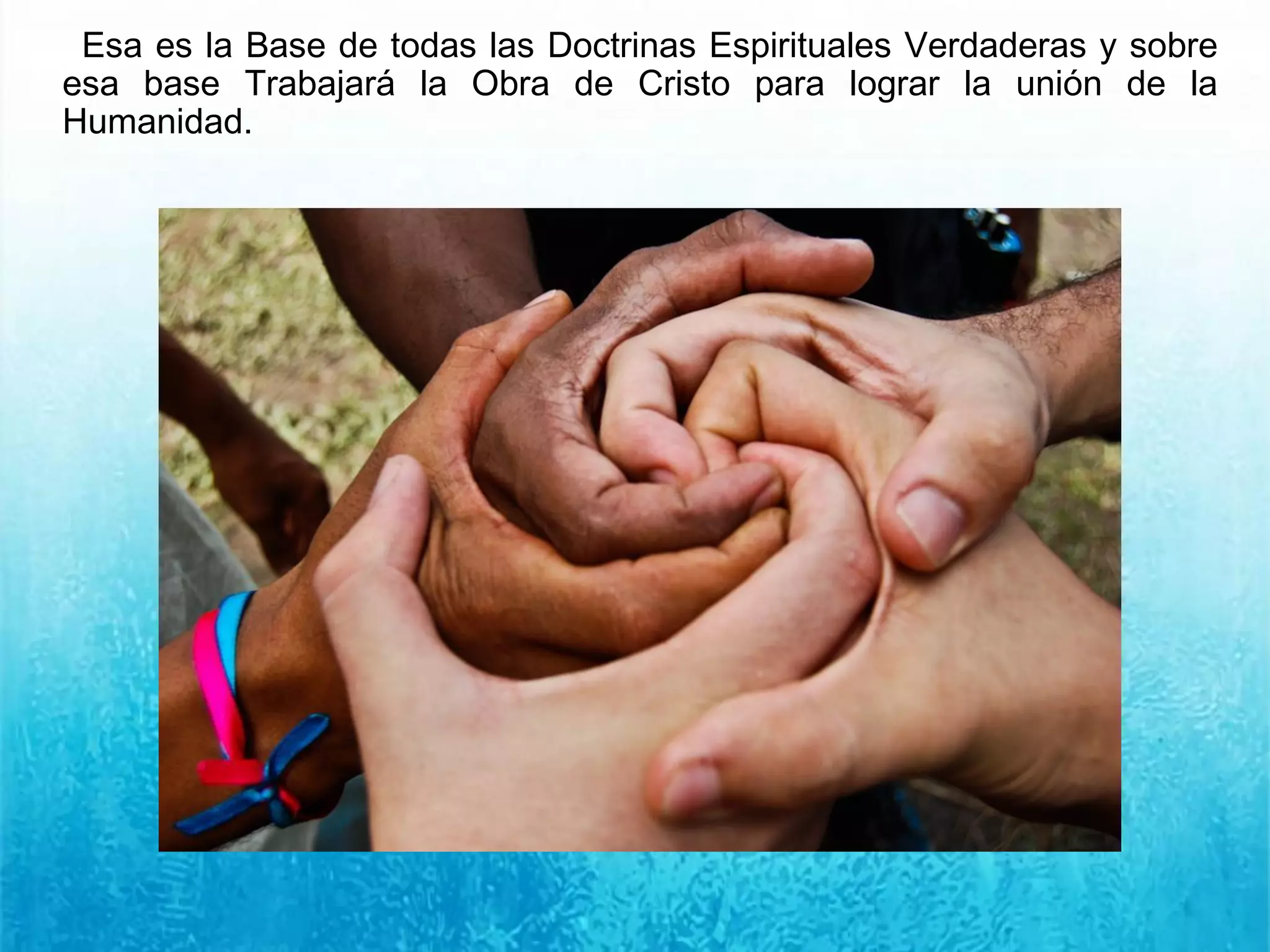 Esa es la Base de todas las Doctrinas Espirituales Verdaderas y sobre
esa base Trabajará la Obra de Cristo para lograr la unión de la
Humanidad.
 