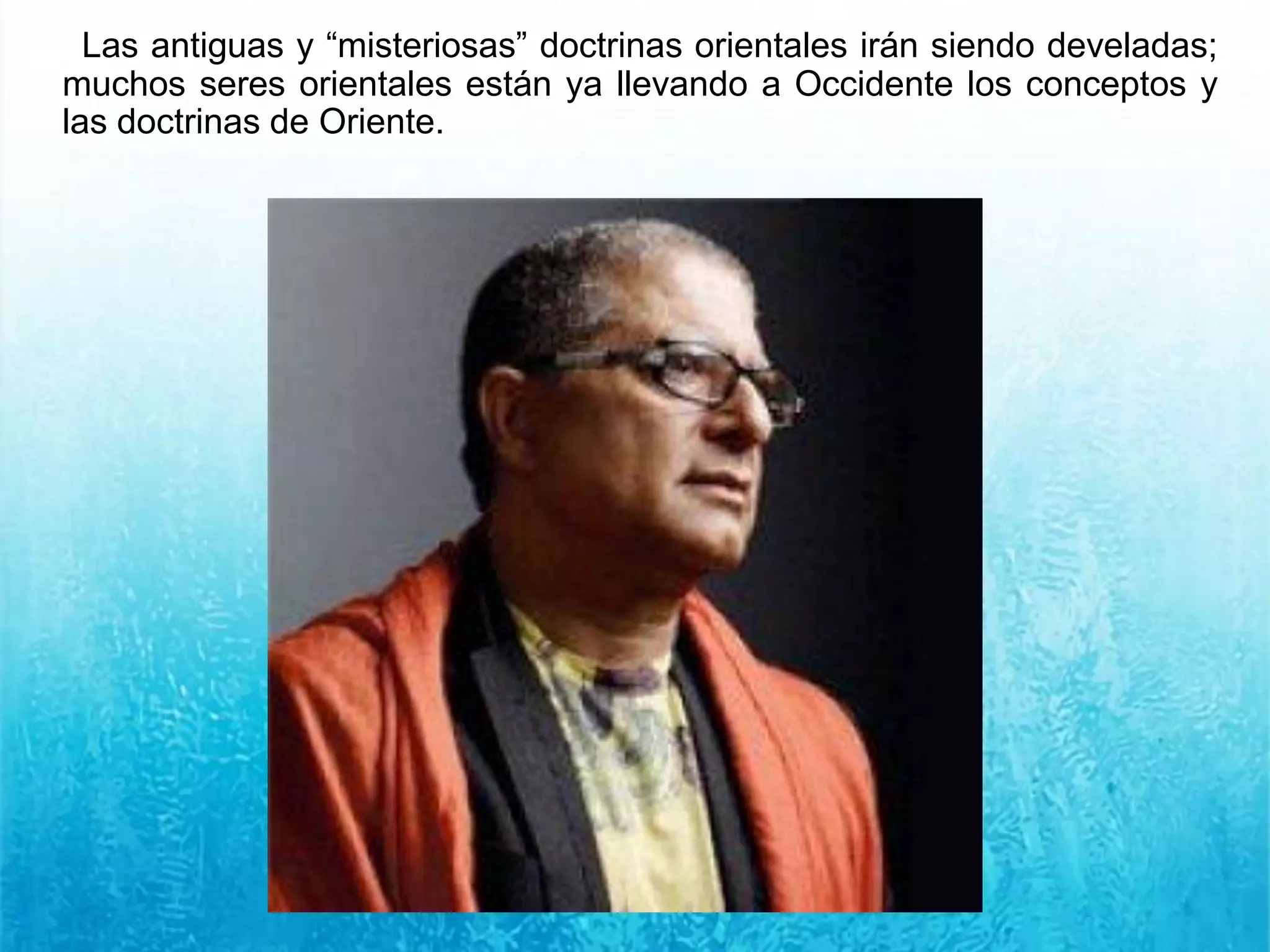 Las antiguas y “misteriosas” doctrinas orientales irán siendo develadas;
muchos seres orientales están ya llevando a Occidente los conceptos y
las doctrinas de Oriente.
 