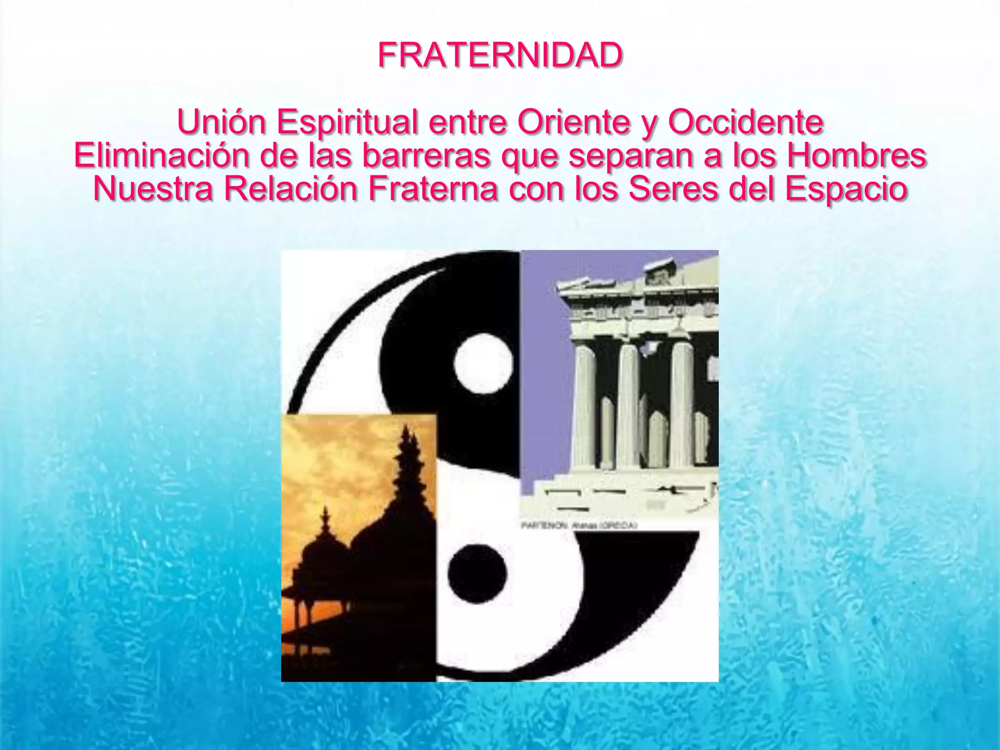 FRATERNIDAD
Unión Espiritual entre Oriente y Occidente
Eliminación de las barreras que separan a los Hombres
Nuestra Relación Fraterna con los Seres del Espacio
 