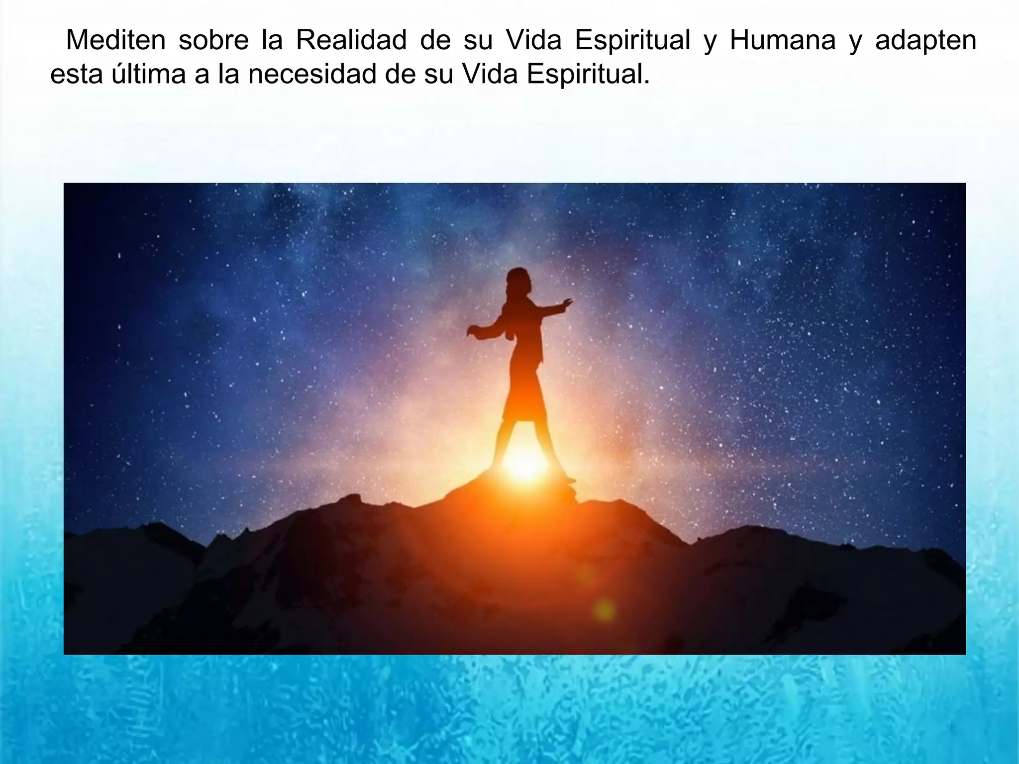 Mediten sobre la Realidad de su Vida Espiritual y Humana y adapten
esta última a la necesidad de su Vida Espiritual.
 