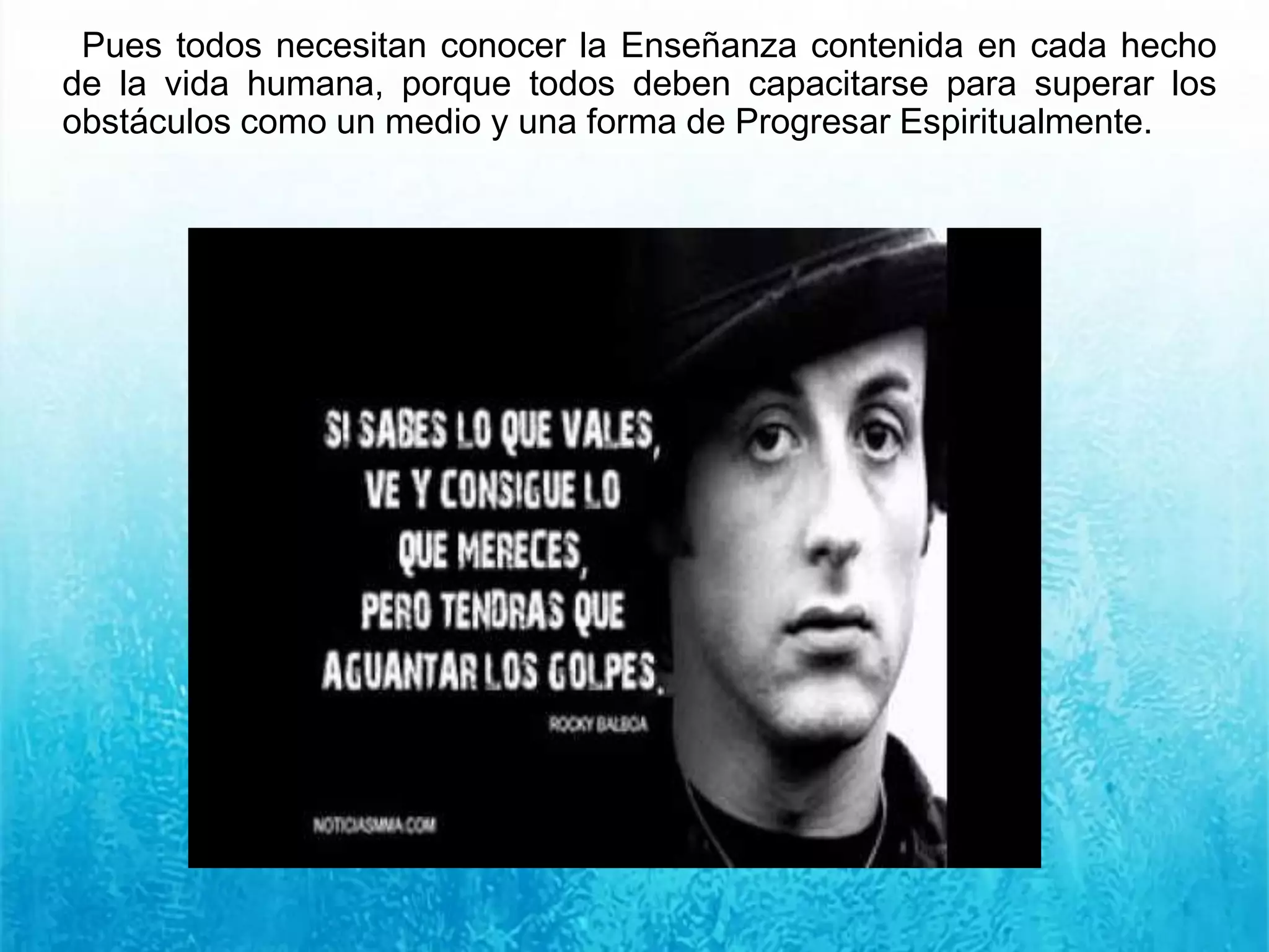 Pues todos necesitan conocer la Enseñanza contenida en cada hecho
de la vida humana, porque todos deben capacitarse para superar los
obstáculos como un medio y una forma de Progresar Espiritualmente.
 