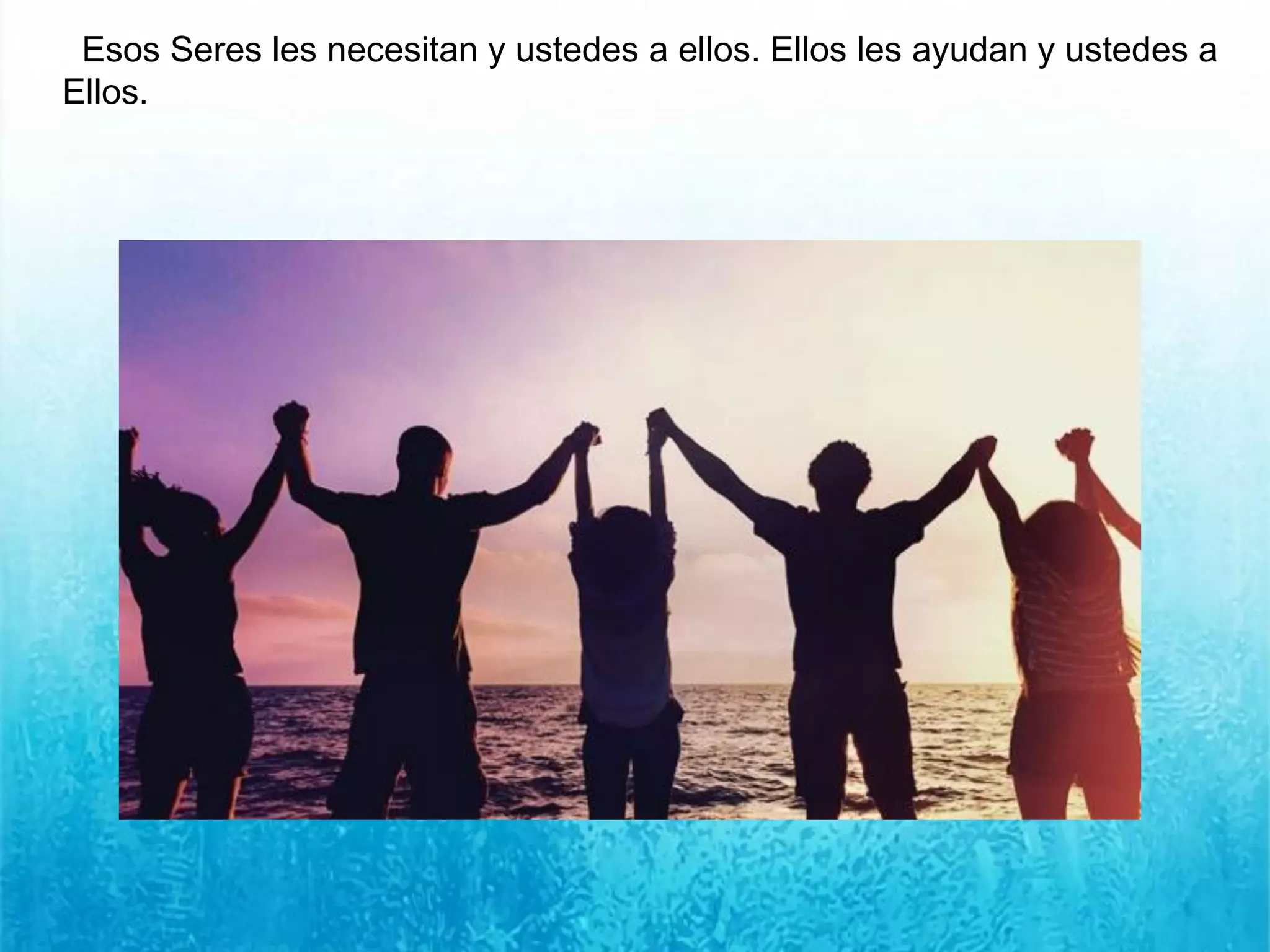Esos Seres les necesitan y ustedes a ellos. Ellos les ayudan y ustedes a
Ellos.
 