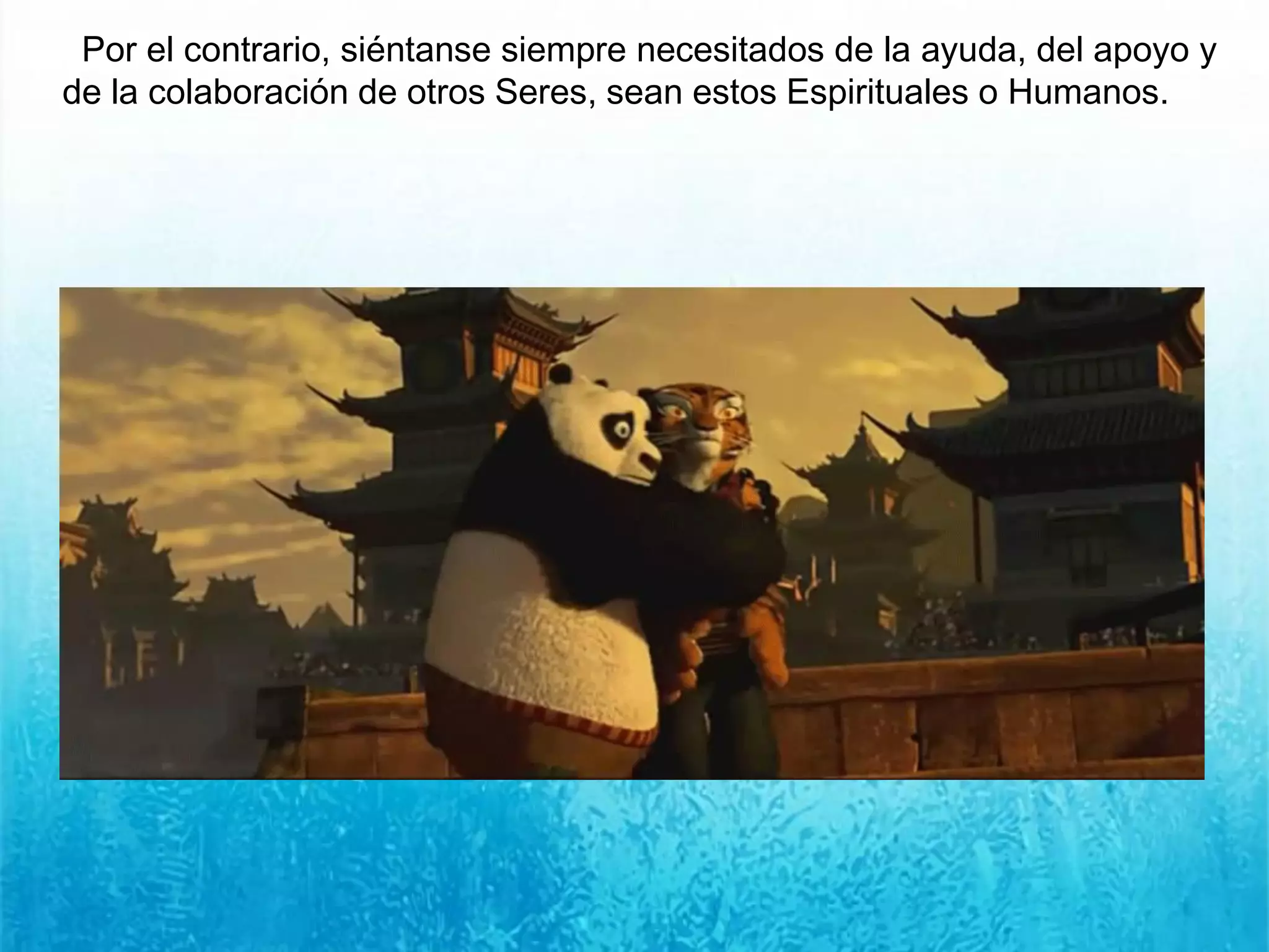Por el contrario, siéntanse siempre necesitados de la ayuda, del apoyo y
de la colaboración de otros Seres, sean estos Espirituales o Humanos.
 