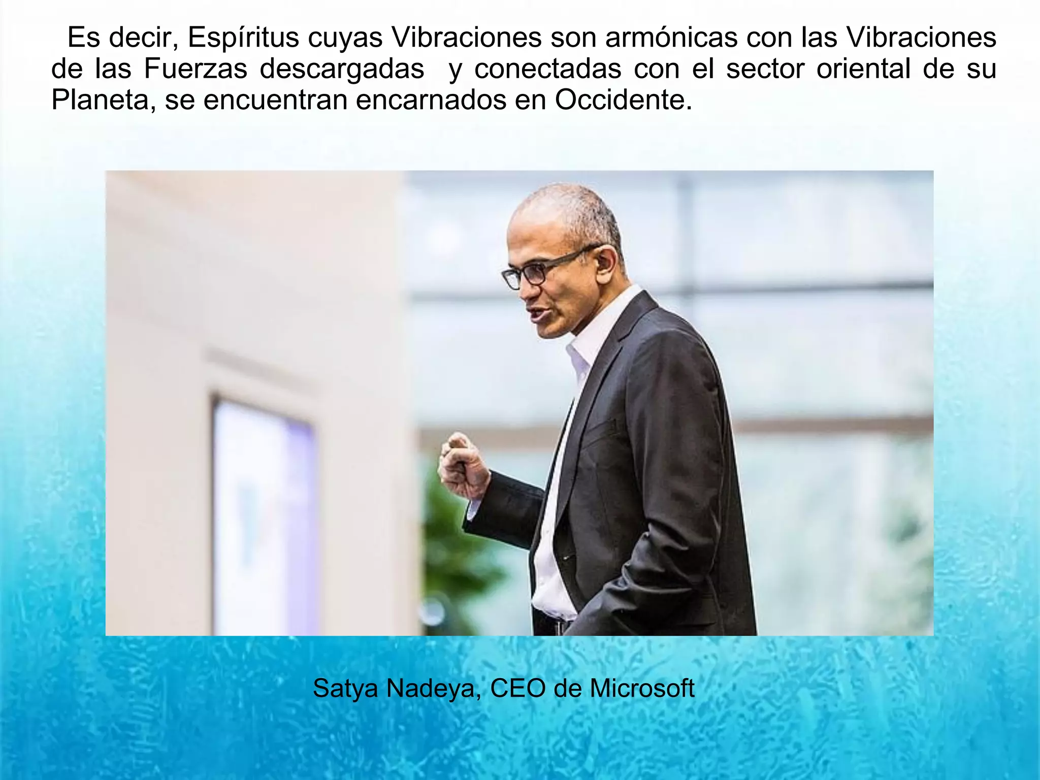 Es decir, Espíritus cuyas Vibraciones son armónicas con las Vibraciones
de las Fuerzas descargadas y conectadas con el sector oriental de su
Planeta, se encuentran encarnados en Occidente.
Satya Nadeya, CEO de Microsoft
 