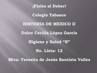 ¡Fieles al Deber! Colegio Tabasco HISTORIA DE MEXICO II Dulce Cecilia López García Higiene y Salud “B” No. Lista: 12 Mtra: Teresita de Jesús Bautista Valles   