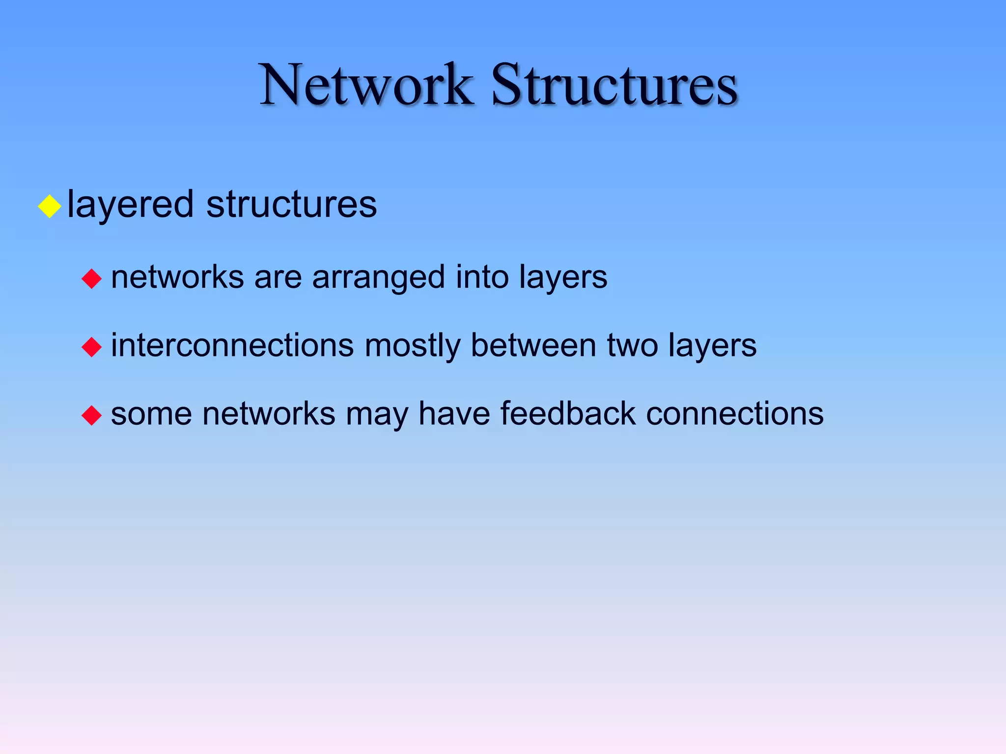 Network Structures
layered structures
 networks are arranged into layers
 interconnections mostly between two layers
 some networks may have feedback connections
 