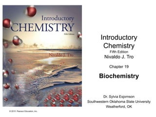 © 2015 Pearson Education, Inc.
Introductory
Chemistry
Fifth Edition
Nivaldo J. Tro
Chapter 19
Biochemistry
Dr. Sylvia Esjornson
Southwestern Oklahoma State University
Weatherford, OK
 