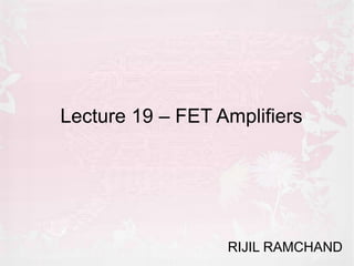 Lecture 19 – FET Amplifiers
RIJIL RAMCHAND
 