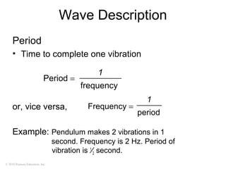 © 2010 Pearson Education, Inc.
Wave Description
Period
• Time to complete one vibration
or, vice versa,
Example: Pendulum makes 2 vibrations in 1
second. Frequency is 2 Hz. Period of
vibration is 1
⁄2 second.
frequency
1
Period =
period
1
Frequency =
 