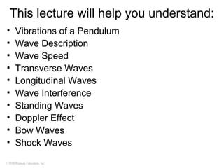 © 2010 Pearson Education, Inc.
This lecture will help you understand:
• Vibrations of a Pendulum
• Wave Description
• Wave Speed
• Transverse Waves
• Longitudinal Waves
• Wave Interference
• Standing Waves
• Doppler Effect
• Bow Waves
• Shock Waves
 