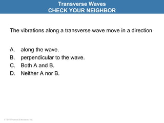 © 2010 Pearson Education, Inc.
The vibrations along a transverse wave move in a direction
A. along the wave.
B. perpendicular to the wave.
C. Both A and B.
D. Neither A nor B.
Transverse Waves
CHECK YOUR NEIGHBOR
 