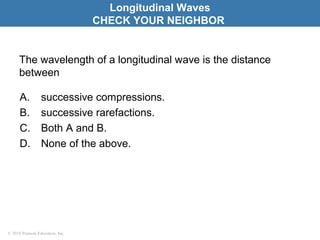 © 2010 Pearson Education, Inc.
The wavelength of a longitudinal wave is the distance
between
A. successive compressions.
B. successive rarefactions.
C. Both A and B.
D. None of the above.
Longitudinal Waves
CHECK YOUR NEIGHBOR
 
