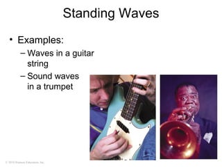 © 2010 Pearson Education, Inc.
Standing Waves
• Examples:
– Waves in a guitar
string
– Sound waves
in a trumpet
 
