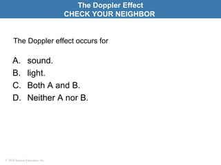 © 2010 Pearson Education, Inc.
The Doppler effect occurs for
A. sound.
B. light.
C. Both A and B.
D. Neither A nor B.
The Doppler Effect
CHECK YOUR NEIGHBOR
 