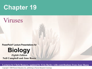 Copyright © 2008 Pearson Education, Inc., publishing as Pearson Benjamin Cummings
PowerPoint®
Lecture Presentations for
Biology
Eighth Edition
Neil Campbell and Jane Reece
Lectures by Chris Romero, updated by Erin Barley with contributions from Joan Sharp
Chapter 19
Viruses
 