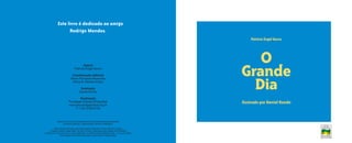 O
Grande
Dia
Ilustrado por Daniel Kondo
Este livro é dedicado ao amigo
Rodrigo Mendes.
Patrícia Engel Secco
Todos os livros da Fundação ducar são distribuídos gratuitamente
a escolas públicas, organizações sociais e bibliotecas.
Esta obra foi impressa em Papelcartão ArtPremium Novo 250 g/m² (capa)
e Papel Couché Image Mate 145 g/m² (miolo), fabricados pela Ripasa S/A Celulose
e Papel em harmonia com o meio ambiente, na Gráfica Editora Modelo Ltda., no ano de 2005,
com tiragem de 29.000 exemplares, para esta 2ª reimpressão.
E
Autora
Coordenação editorial
Ilustração
Realização
Patrícia Engel Secco
Maria Fernanda Moscheta
Sílnia N. Martins Prado
Daniel Kondo
Fundação ducar D aschoal
www.educardpaschoal.org.br
F: (19) 3728-8129
E P
O grande dia2005.qxd 5/30/05 8:57 PM Page 3
 