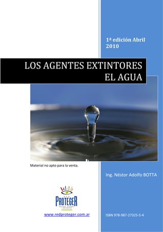 1ª edición Abril
2010
Ing. Néstor Adolfo BOTTA
ISBN 978-987-27325-5-4
LOS AGENTES EXTINTORES
EL AGUA
www.redproteger.com.ar
Material no apto para la venta.
 