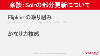 余談：Solrの部分更新について
Flipkartの取り組み
http://www.slideshare.net/lucidworks/near-real-time-indexing-presented-by-umesh-prasad-thejus-v-m-flipkart
かなり力技感
 