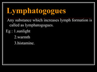 Lymphatogogues
Any substance which increases lymph formation is
called as lymphatogogues.
Eg : 1.sunlight
2.warmth
3.histamine.
 