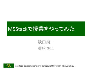 Interface Device Laboratory, Kanazawa University http://ifdl.jp/
M5Stackで授業をやってみた
秋田純一
@akita11
 