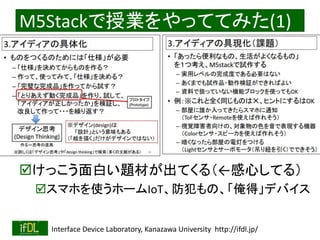 2020/1/31 Interface Device Laboratory, Kanazawa University http://ifdl.jp/
M5Stackで授業をやっててみた(1)
けっこう面白い題材が出てくる（←感心してる）
スマホを使うホームIoT、防犯もの、「俺得」デバイス
 