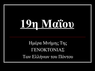 19η Μαΐου
  Ημέρα Μνήμης Της
   ΓΕΝΟΚΤΟΝΙΑΣ
Των Ελλήνων του Πόντου
 