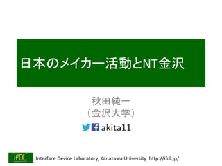 Interface Device Laboratory, Kanazawa University http://ifdl.jp/
日本のメイカー活動とNT金沢
秋田純一
（金沢大学）
 