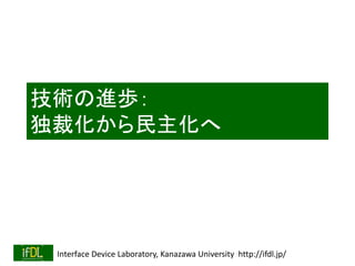 Interface Device Laboratory, Kanazawa University http://ifdl.jp/
技術の進歩：
独裁化から民主化へ
 