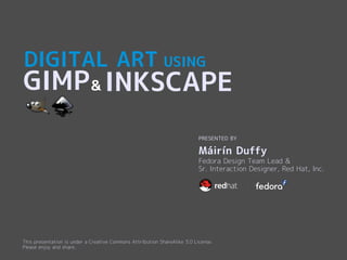 DIGITAL ART USING
GIMP
PRESENTED BY
Fedora Design Team Lead &
Sr. Interaction Designer, Red Hat, Inc.
Máirín Duffy
This presentation is under a Creative Commons Attribution ShareAlike 3.0 License.
Please enjoy and share.
& INKSCAPE
 