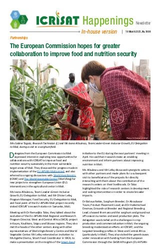 Newsletter
Happenings
In-house version 19 March 2021, No.1898
Partnerships
The European Commission hopes for greater
collaboration to improve food and nutrition security
Delegates from the European Commission to Mali
expressed interest in exploring new opportunities for
collaborations with ICRISAT to improve food and
nutrition security sustainably in the most vulnerable
target areas of Mali. They discussed the progress made in
implementation of the EU-APSAN-Mali project and also
referred to ongoing discussions with World Agroforestry
(ICRAF) and The World Vegetable Center (WorldVeg) for
new projects to strengthen European Union (EU)
interventions in the agricultural sector in Mali.
Ms Ioana Albulescu, Team Leader–Green Inclusive
Growth, EU Delegation to Mali; and Mr Olivier Lefay,
Program Manager, Food Security, EU Delegation to Mali,
and focal point of the EU-APSAN-Mali project recently
visited ICRISAT’s research station in Samanko, Mali.
Meeting with Dr Ramadjita Tabo, they talked about the
evolution of the EU-APSAN-Mali Regional and Research
Program Director, West and Central Africa (WCA) project
in Kayes, Koulikoro, Ségou and Sikasso regions. They also
met the heads of the other centers along with other
representatives of World Agroforestry Centre and World
Vegetable Center. Mr Lefay reiterated an invitation to
Ms Agathe Diama, Smart Food Coordinator in WCA, to
make a presentation on the insights of the Smart Food
initiative to the EU during the next partners’ meeting in
April. He said that it would create an enabling
environment and inform partners about improving
nutrition in Mali.
Ms Albulescu and Mr Lefay discussed synergistic actions
with other partners and made plans for a subsequent
visit to beneficiaries of the projects for directly
interacting with them about the contribution of the
research centers on their livelihoods. Dr Tabo
highlighted the role of research centers in development
and scaling interventions in order to create broader
impacts.
Dr Baloua Nebie, Sorghum Breeder; Dr Aboubacar
Toure, Product Placement Lead; and Dr Hailemichael
Desmae, Groundnut Breeder and Regional Breeding
Lead; showed them around the sorghum and groundnut
off-season nurseries and seed production plots. The
delegation was briefed on the challenges in crop
production and commercialization in Mali; the ongoing
breeding modernization efforts at ICRISAT; and the
targeted breeding profiles in West and Central Africa
(particularly in Mali). They also visited the greenhouses
under renovation with funding from the European
Commission through the DeSIRA Program (EU-APSAN-
Mrs Sabine Togola, Research Technician (L) and Ms Ioana Albulescu, Team Leader-Green Inclusive Growth, EU Delegation
to Mali, during a visit to a sorghum field.
Photo: N Diakité, ICRISAT
 