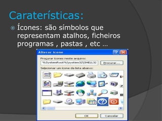 Caraterísticas:
 Ícones: são símbolos que
representam atalhos, ficheiros
programas , pastas , etc …
 
