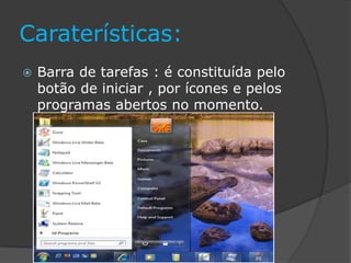 Caraterísticas:
 Barra de tarefas : é constituída pelo
botão de iniciar , por ícones e pelos
programas abertos no momento.
 
