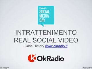 INTRATTENIMENTO
REAL SOCIAL VIDEO
Case History www.okradio.it
#SMday #okradio
 