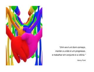 “Unir-se é um bom começo,
   manter a união é um progresso,
e trabalhar em conjunto é a vitória.”

                           Henry Ford
 