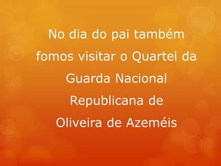 No dia do pai também
fomos visitar o Quartel da
Guarda Nacional
Republicana de
Oliveira de Azeméis
 