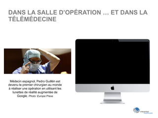 DANS LA SALLE D’OPÉRATION … ET DANS LA
TÉLÉMÉDECINE
Médecin espagnol, Pedro Guillén est
devenu le premier chirurgien au monde
à réaliser une opération en utilisant les
lunettes de réalité augmentée de
Google. Photo: Europa Press
 