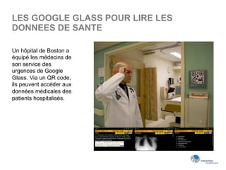 LES GOOGLE GLASS POUR LIRE LES
DONNEES DE SANTE
Un hôpital de Boston a
équipé les médecins de
son service des
urgences de Google
Glass. Via un QR code,
ils peuvent accéder aux
données médicales des
patients hospitalisés.
 