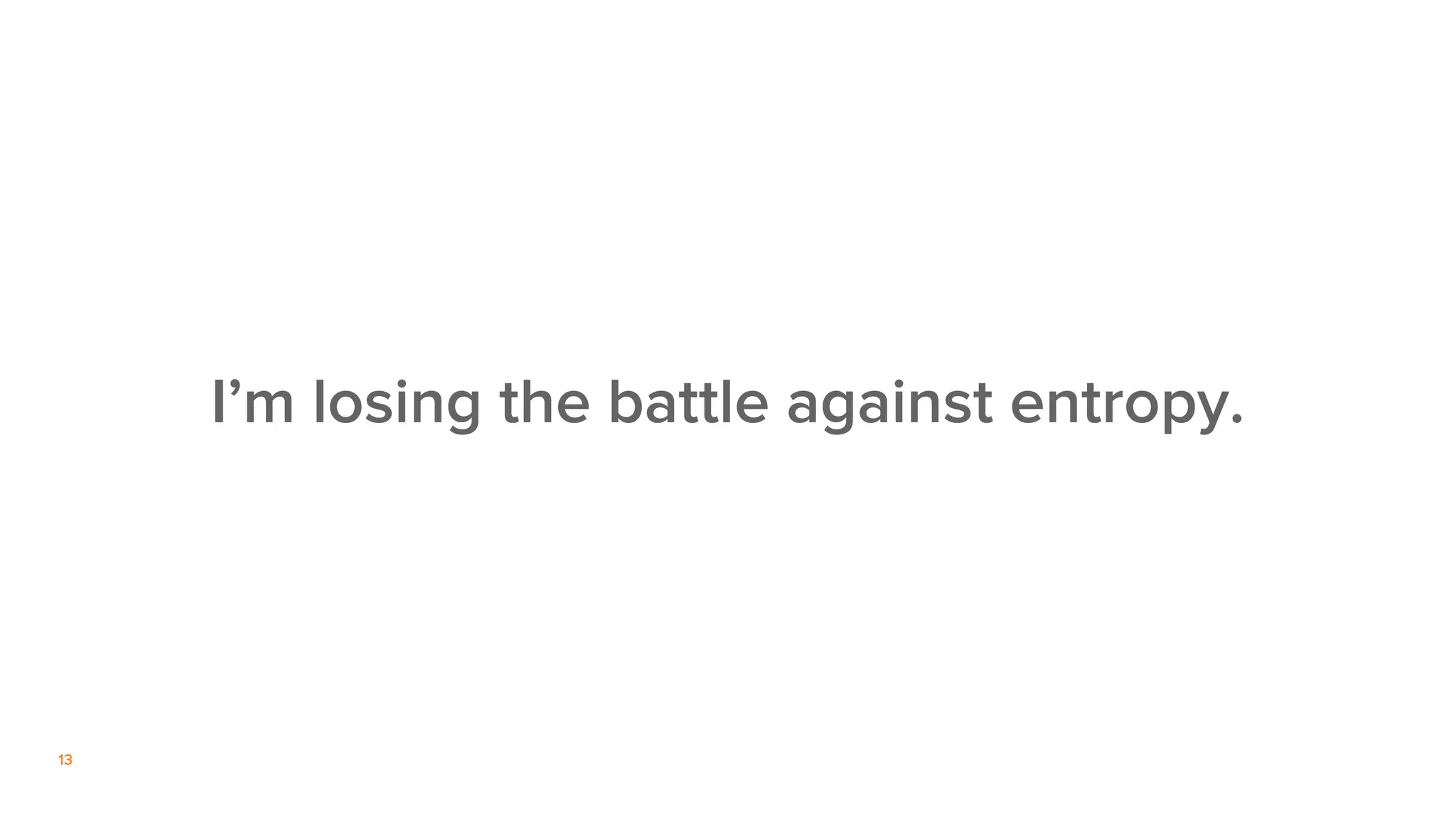 13
I’m losing the battle against entropy.
 
