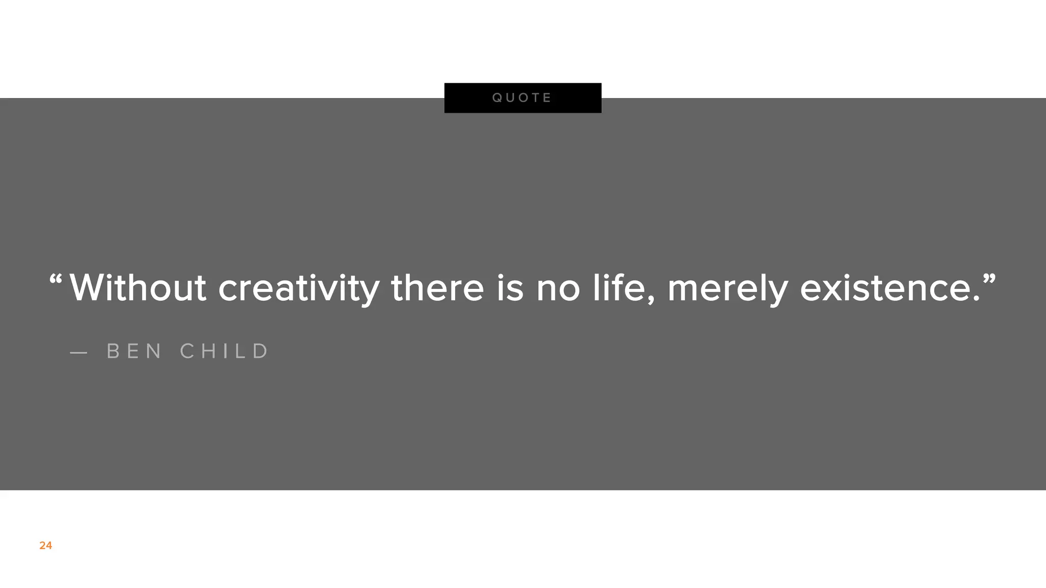 24
Without creativity there is no life, merely existence.”“
— B E N C H I L D
Q U O T E
 