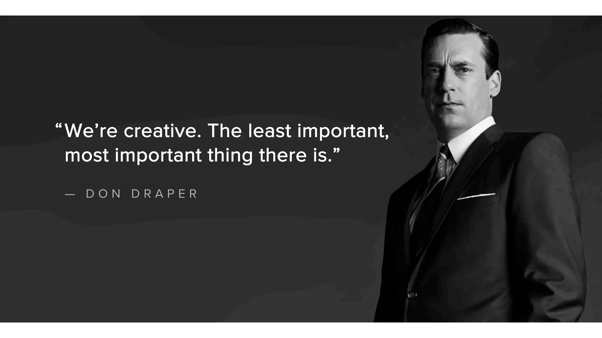 29
We’re creative. The least important,
most important thing there is.”
— D O N D R A P E R
“
 