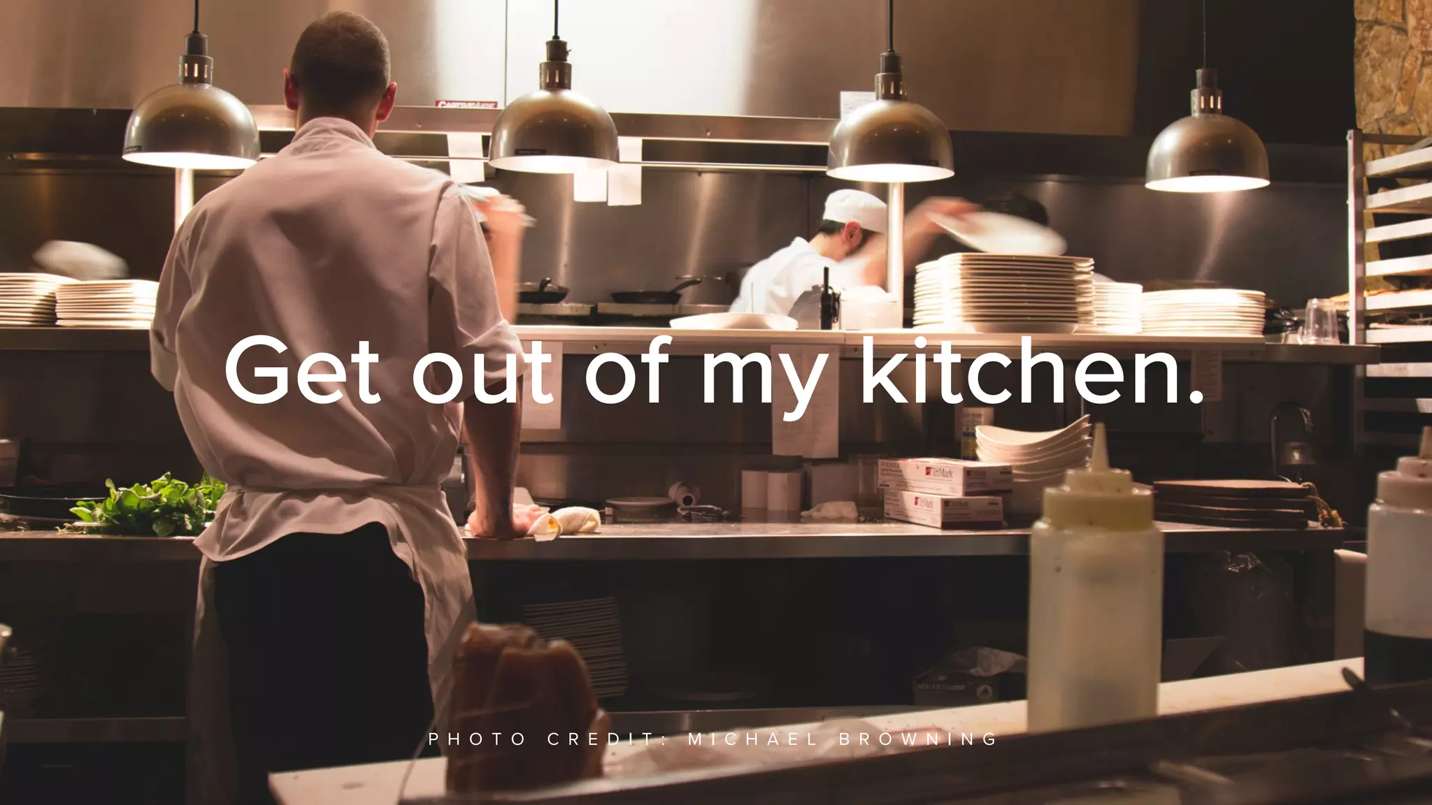 31
Get out of my kitchen.
P H O T O C R E D I T : M I C H A E L B R O W N I N G
 