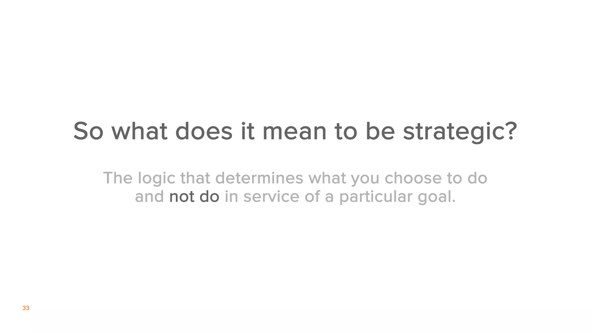 33
So what does it mean to be strategic?
The logic that determines what you choose to do
and not do in service of a particular goal.
 