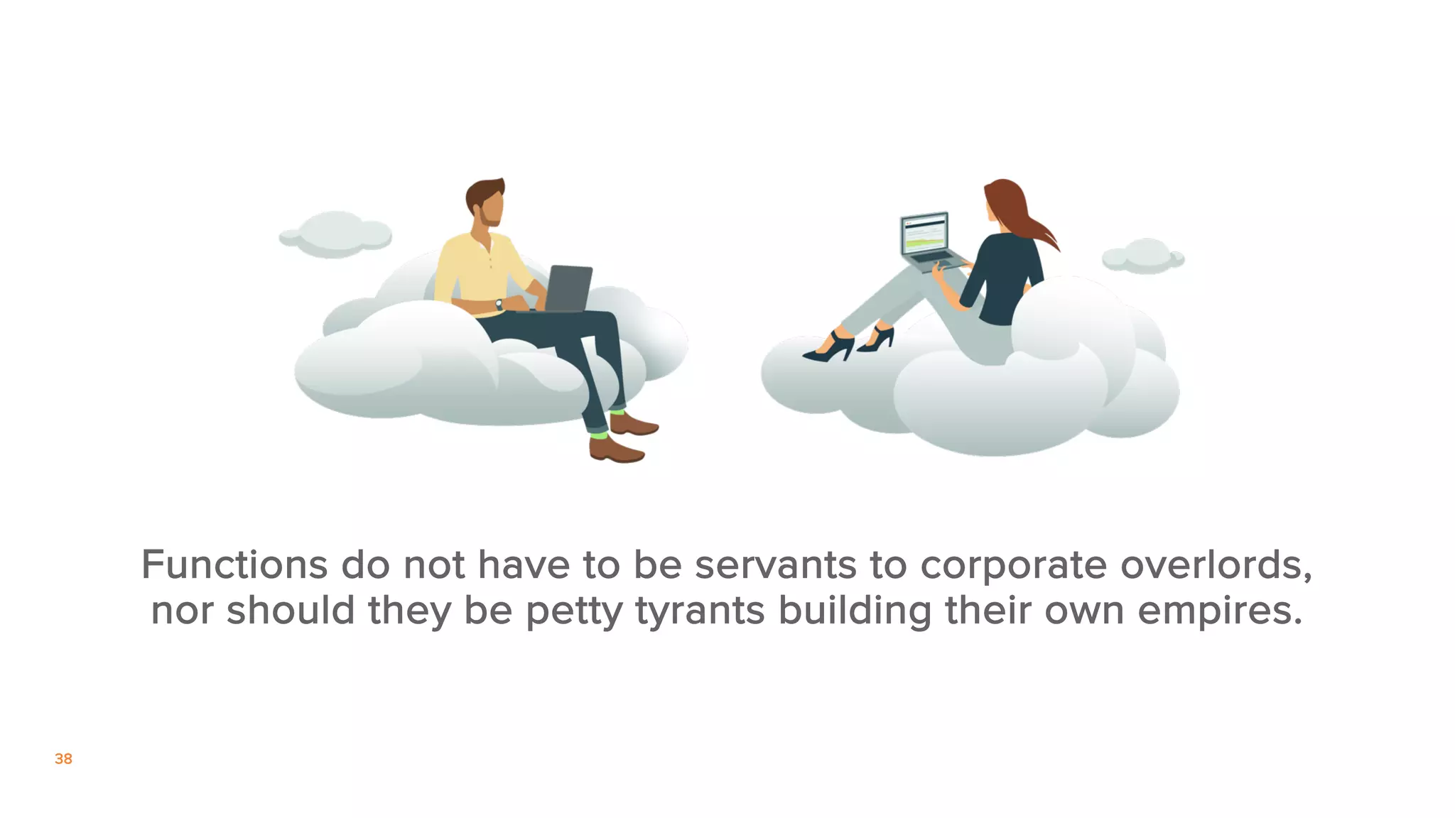 38
Functions do not have to be servants to corporate overlords,
nor should they be petty tyrants building their own empires.
 