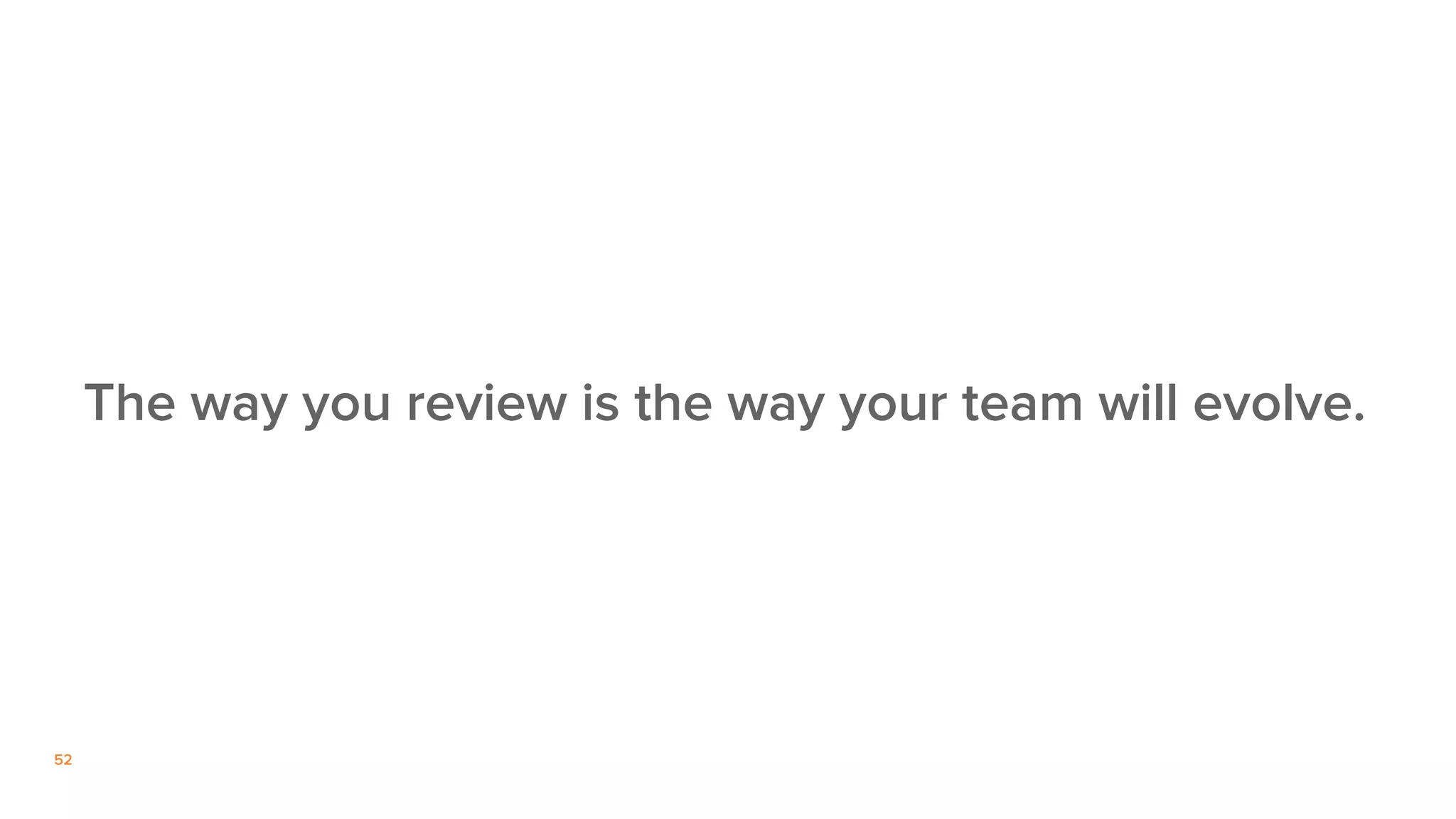 52
The way you review is the way your team will evolve.
 