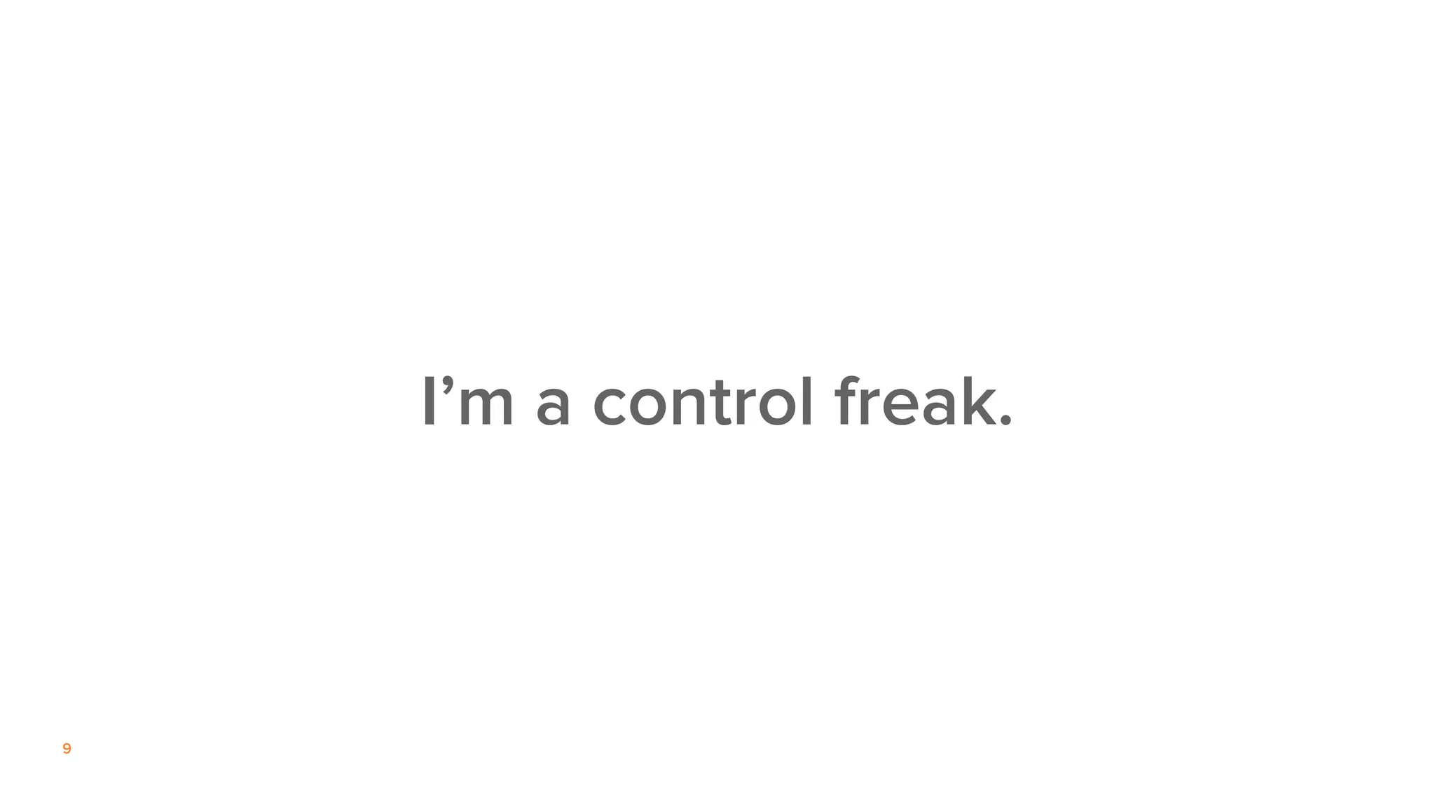 9
I’m a control freak.
 