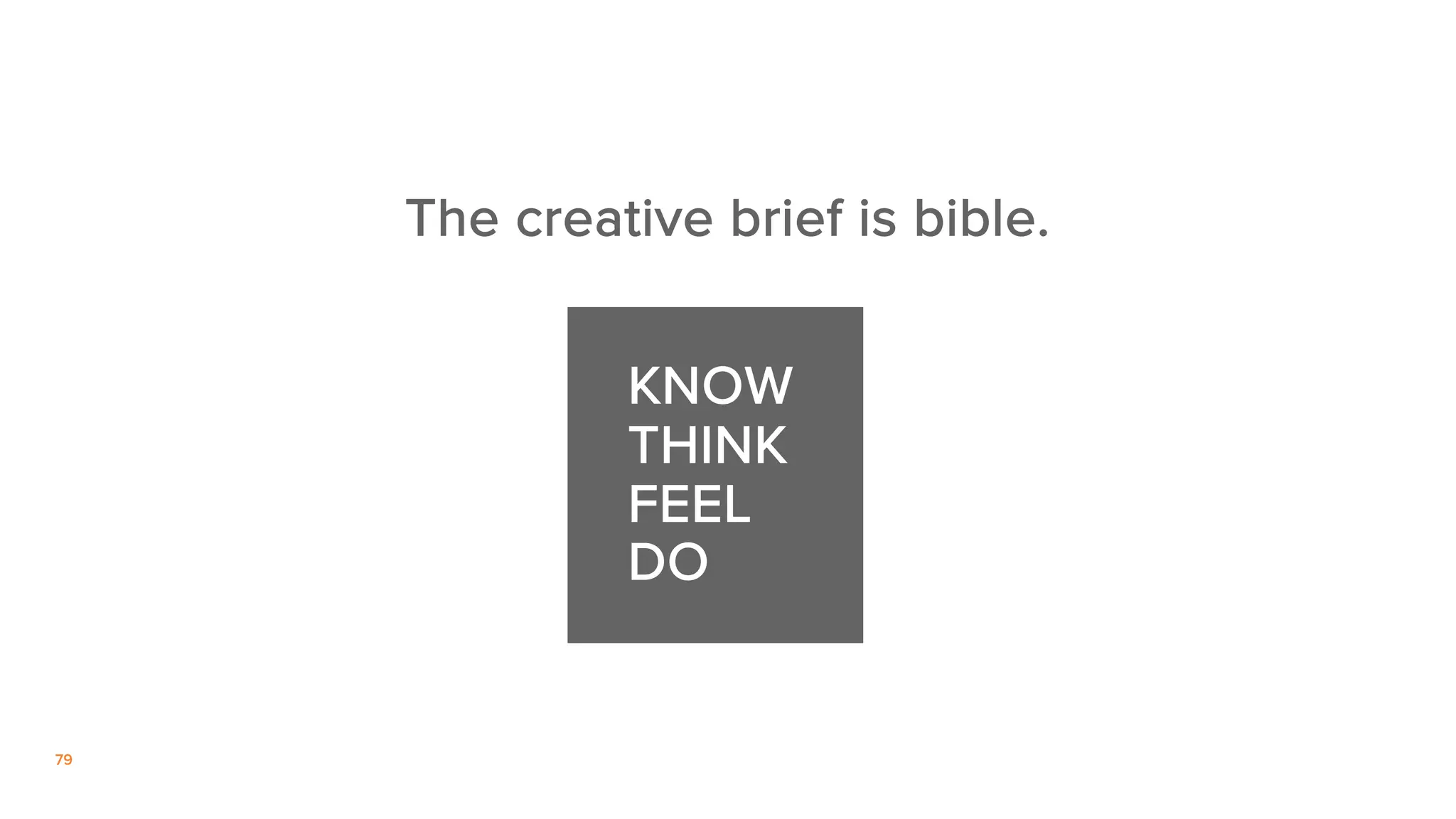 79
KNOW
THINK
FEEL
DO
The creative brief is bible.
 