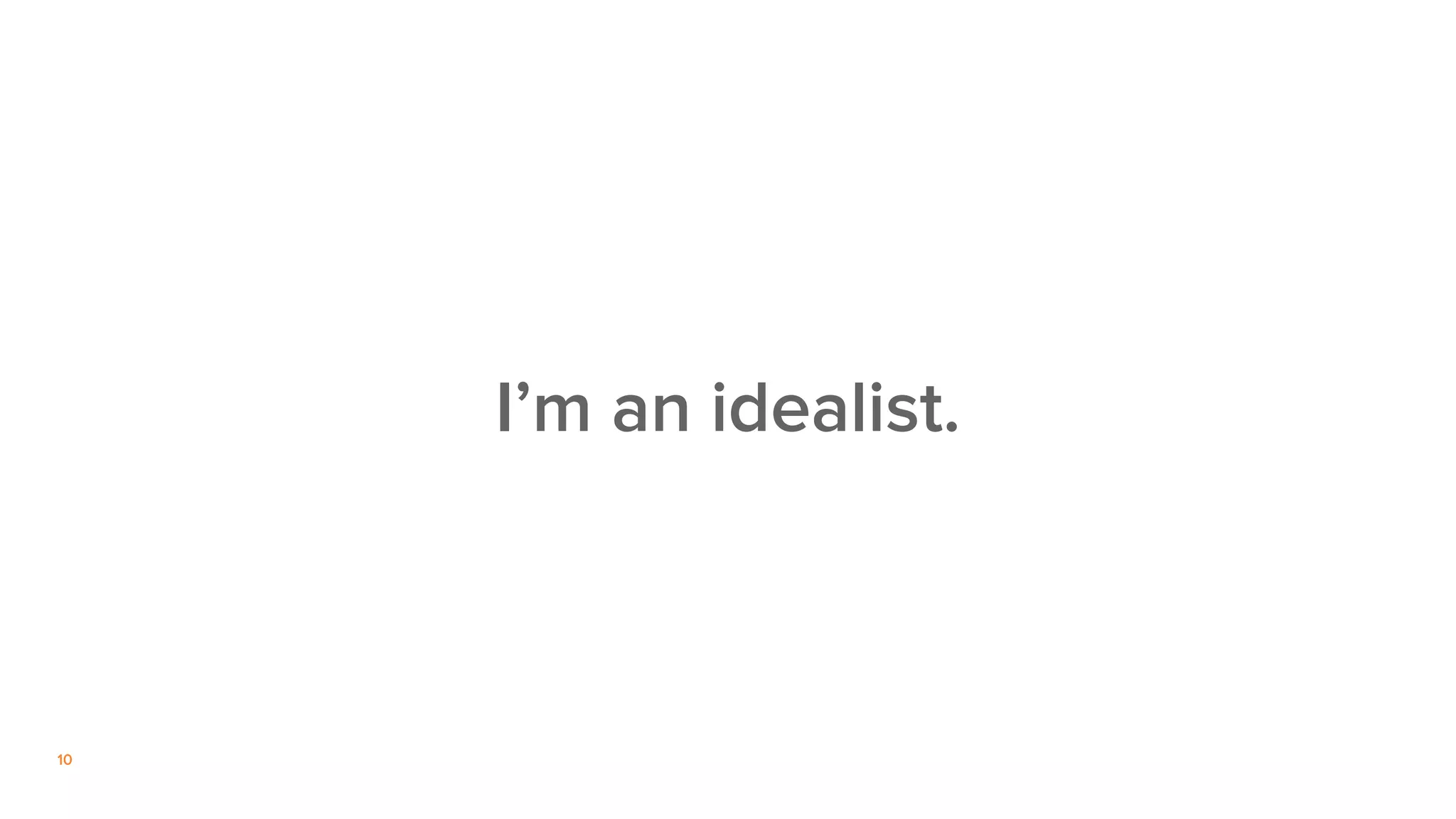 10
I’m an idealist.
 