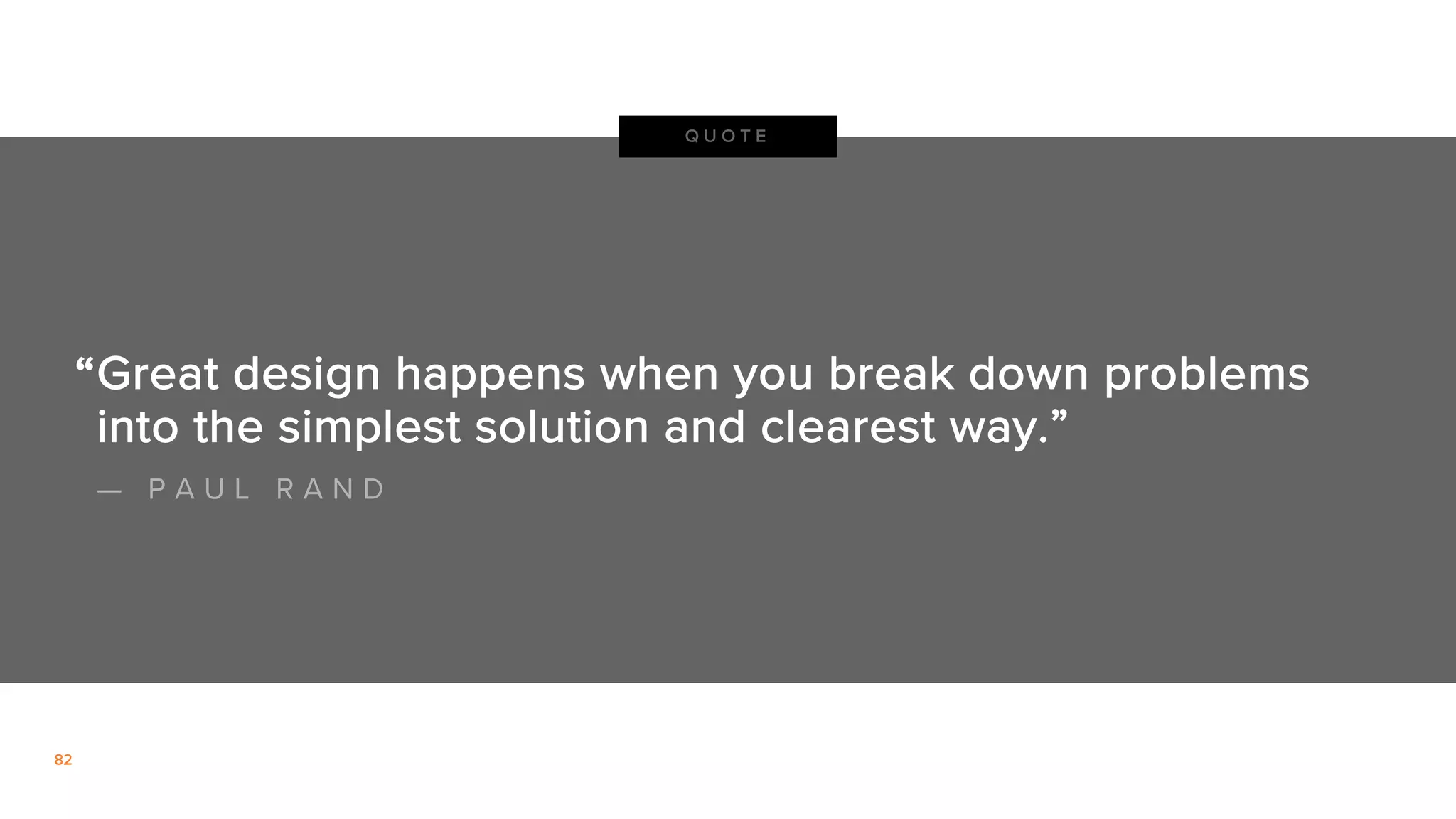 82
Great design happens when you break down problems
into the simplest solution and clearest way.”
“
— P A U L R A N D
Q U O T E
 