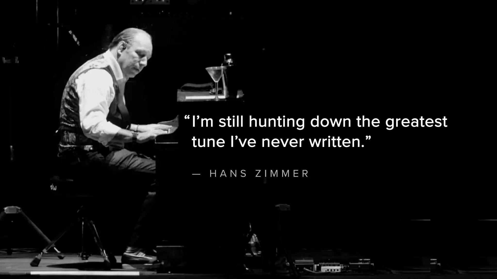11
I’m still hunting down the greatest
tune I’ve never written.”
— H A N S Z I M M E R
“
 