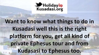 Want to know what things to do in
Kusadasi well this is the right
platform for you, get all kind of
private Ephesus tour and from
Kudasasi to Ephesus too.
 